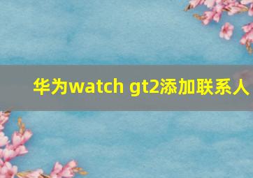 华为watch gt2添加联系人